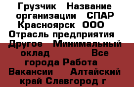 Грузчик › Название организации ­ СПАР-Красноярск, ООО › Отрасль предприятия ­ Другое › Минимальный оклад ­ 16 000 - Все города Работа » Вакансии   . Алтайский край,Славгород г.